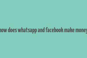 how does whatsapp and facebook make money