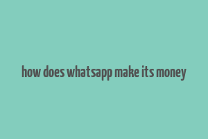 how does whatsapp make its money