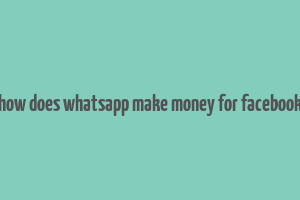 how does whatsapp make money for facebook