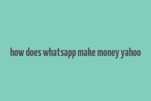 how does whatsapp make money yahoo