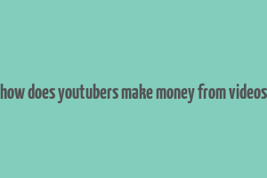 how does youtubers make money from videos