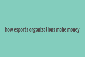 how esports organizations make money