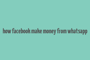 how facebook make money from whatsapp