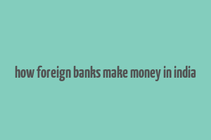 how foreign banks make money in india