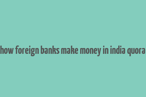 how foreign banks make money in india quora