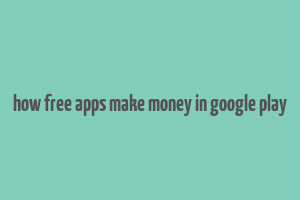 how free apps make money in google play