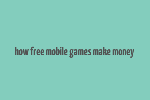 how free mobile games make money