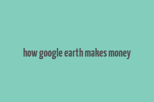 how google earth makes money