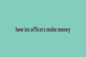 how ias officers make money