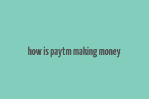 how is paytm making money