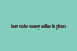 how make money online in ghana