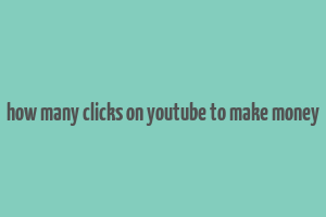 how many clicks on youtube to make money