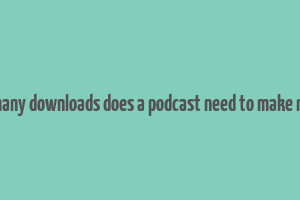 how many downloads does a podcast need to make money