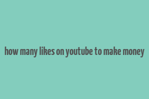 how many likes on youtube to make money