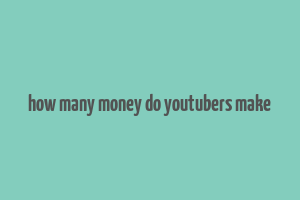 how many money do youtubers make