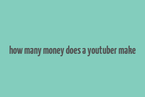 how many money does a youtuber make