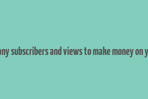 how many subscribers and views to make money on youtube