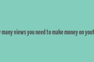 how many views you need to make money on youtube