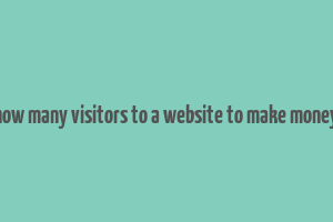 how many visitors to a website to make money