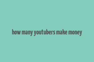 how many youtubers make money