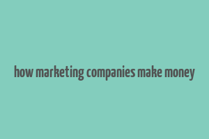 how marketing companies make money