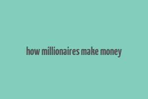 how millionaires make money