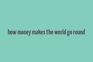 how money makes the world go round