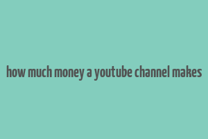 how much money a youtube channel makes