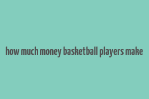 how much money basketball players make