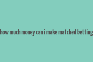 how much money can i make matched betting