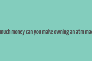 how much money can you make owning an atm machine