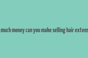 how much money can you make selling hair extensions