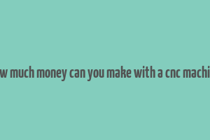 how much money can you make with a cnc machine