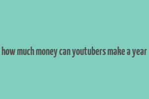 how much money can youtubers make a year