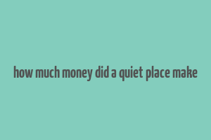 how much money did a quiet place make