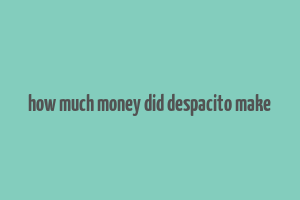 how much money did despacito make