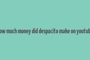 how much money did despacito make on youtube