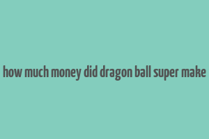 how much money did dragon ball super make