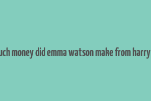 how much money did emma watson make from harry potter