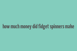 how much money did fidget spinners make