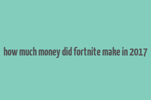 how much money did fortnite make in 2017