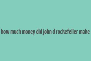 how much money did john d rockefeller make