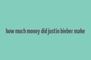 how much money did justin bieber make