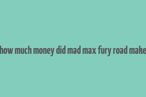 how much money did mad max fury road make