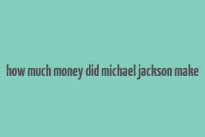 how much money did michael jackson make