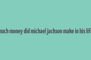 how much money did michael jackson make in his lifetime