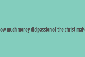 how much money did passion of the christ make