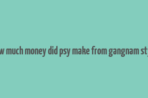 how much money did psy make from gangnam style