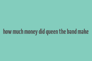 how much money did queen the band make