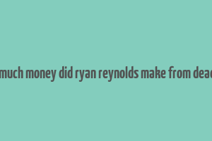 how much money did ryan reynolds make from deadpool